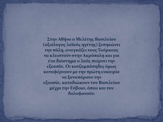 ΢την Αθόνα ο Μελϋτησ Βαςιλεύου
(αξιϐλογοσ λαώκϐσ ηγϋτησ) ξεςηκώνει
την πϐλη, αναγκϊζει τουσ Σοϑρκουσ
να κλειςτοϑν ςτην Ακρϐπολη και για
ϋνα διϊςτημα ο λαϐσ παύρνει την
εξουςύα. Οι κοτζαμπϊςηδεσ ϐμωσ
καταφϋρνουν με την πρώτη ευκαιρύα
να ξαναπϊρουν την
εξουςύα, καταδιώκουν τον Βαςιλεύου
μϋχρι την Εϑβοια, ϐπου και τον
δολοφονοϑν.
 
