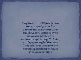 ΢τη Φύο και ςτη ΢ϊμο αφοϑ οι
τοπικού προϑχοντεσ δεν
μποροϑςαν να καταςτεύλουν
την εξϋγερςη, κατϊφεραν να
επικοινωνόςουν με τα
απϋναντι παρϊλια τησ Μ. Αςύασ
και ζότηςαν τη βοόθεια των
Σοϑρκων. Ετςι μετϊ απϐ την
τουρκικό απϐβαςη το λαώκϐ
κύνημα ςυνετρύβη.
 