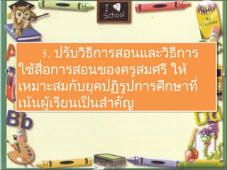 3. ปรับวิธีการสอนและวิธีการ
ใช้สื่อการสอนของครูสมศรี ให้
เหมาะสมกับยุคปฏิรูปการศึกษาที่
เน้นผู้เรียนเป็นสำาคัญ
3. ปรับวิธีการสอนและวิธีการ
ใช้สื่อการสอนของครูสมศรี ให้
เหมาะสมกับยุคปฏิรูปการศึกษาที่
เน้นผู้เรียนเป็นสำาคัญ
 