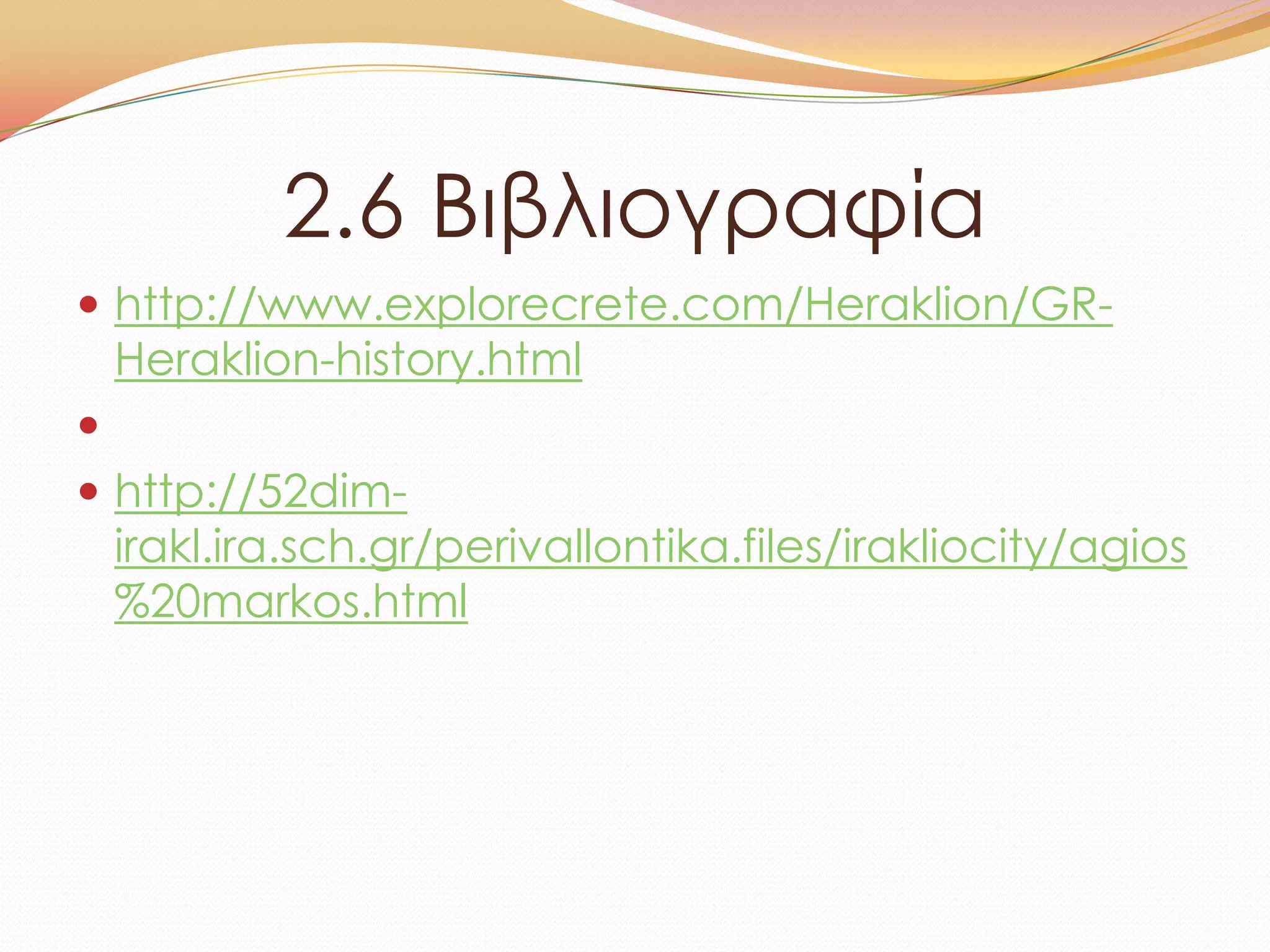 2.6 Βιβλιογραφία
 http://www.explorecrete.com/Heraklion/GR-
Heraklion-history.html

 http://52dim-
irakl.ira.sch.gr/perivallontika.files/irakliocity/agios
%20markos.html
 