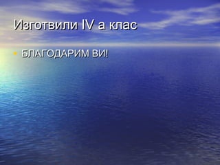 ИзготвилиИзготвили IVIV а класа клас
• БЛАГОДАРИМ ВИ!БЛАГОДАРИМ ВИ!
 