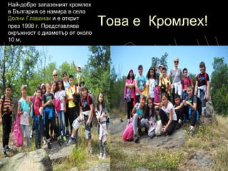 Това е Кромлех!Това е Кромлех!
►
Най-добре запазеният кромлех
в България се намира в село
Долни Главанаки е открит
през 1998 г. Представлява
окръжност с диаметър от около
10 м,
 