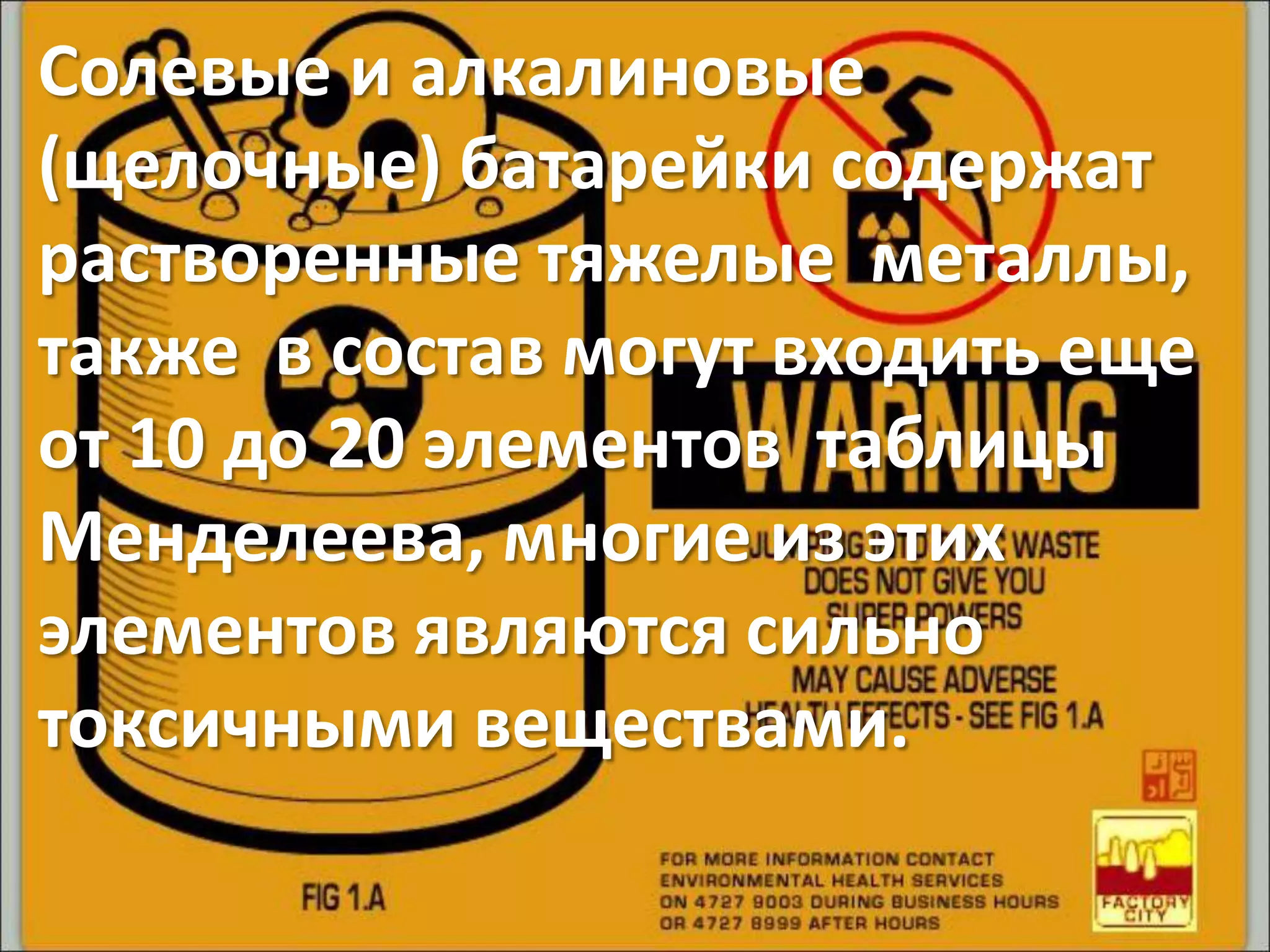 Солевые и алкалиновые
(щелочные) батарейки содержат
растворенные тяжелые металлы,
также в состав могут входить еще
от 10 до 20 элементов таблицы
Менделеева, многие из этих
элементов являются сильно
токсичными веществами.
 