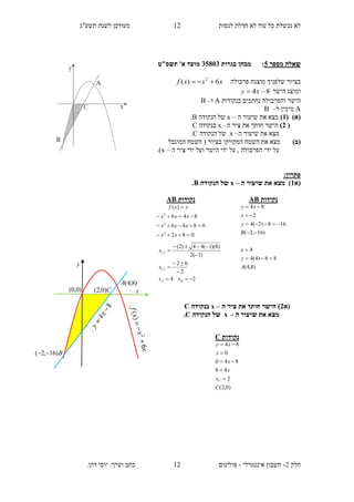 ‫תשע"ג‬ ‫לשנת‬ ‫מעודכן‬ ‫לנסות‬ ‫חדלת‬ ‫לא‬ ‫עוד‬ ‫כל‬ ‫נכשלת‬ ‫לא‬
‫חלק‬2-‫אינטגרלי‬ ‫חשבון‬-.‫דהן‬ ‫יוסי‬ :‫וערך‬ ‫כתב‬ ‫פולינום‬
12
12
‫מספר‬ ‫שאלה‬5:‫בגרות‬ ‫מבחן‬13835'‫א‬ ‫מועד‬‫תשס‬‫"ט‬
‫בציור‬‫פרבולה‬ ‫מוצגת‬ ‫שלפניך‬xxxf 6)( 2

‫הישר‬ ‫ומוצג‬84  xy
‫בנקודות‬ ‫נחתכים‬ ‫והפרבולה‬ ‫הישר‬A‫ו‬–B
A‫ל‬ ‫מימין‬–B
(‫א‬)(1)‫ה‬ ‫שיעור‬ ‫את‬ ‫מצא‬–x‫הנקודה‬ ‫של‬B.
(2)‫ה‬ ‫ציר‬ ‫את‬ ‫חותך‬ ‫הישר‬–x‫בנקודה‬C
‫ה‬ ‫שיעור‬ ‫את‬ ‫מצא‬–x‫הנ‬ ‫של‬‫קודה‬C.
(‫ב‬)‫המוגבל‬ ‫השטח‬ ( ‫בציור‬ ‫המקווקו‬ ‫השטח‬ ‫את‬ ‫מצא‬
‫ה‬ ‫ציר‬ ‫ידי‬ ‫ועל‬ ‫הישר‬ ‫ידי‬ ‫על‬ , ‫הפרבולה‬ ‫ידי‬ ‫על‬–x.)
:‫פתרון‬
‫(א‬1‫ה‬ ‫שיעור‬ ‫את‬ ‫מצא‬ )–x‫הנקודה‬ ‫של‬B.
(‫א‬2‫ה‬ ‫ציר‬ ‫את‬ ‫חותך‬ ‫הישר‬ )–x‫בנקודה‬C
‫ה‬ ‫שיעור‬ ‫את‬ ‫מצא‬-x‫הנקודה‬ ‫של‬C.
‫נקודות‬C
)0,2(
2
48
840
0
84
C
x
x
x
y
xy
C 




‫נקודות‬AB
082
0846
846
)(
2
2
2




xx
xxx
xxx
yxf
24
2
62
)1(2
)8)(1(44)2(
2,1
2,1







BA xx
x
x
‫נקודות‬AB
)8,4(
88)4(4
4
)16,2(
168)2(4
2
84
A
y
x
B
y
x
xy






)0,0(
y
x
)8,4(A
B)16,2( 
C)0,2(
 