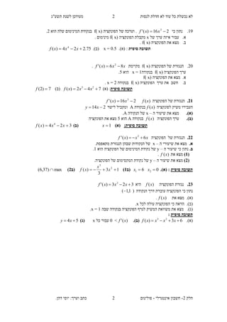 ‫תשע"ג‬ ‫לשנת‬ ‫מעודכן‬ ‫לנסות‬ ‫חדלת‬ ‫לא‬ ‫עוד‬ ‫כל‬ ‫נכשלת‬ ‫לא‬
‫חלק‬2-‫אינטגרלי‬ ‫חשבון‬-‫כתב‬ ‫פולינום‬.‫דהן‬ ‫יוסי‬ :‫וערך‬
2
2
09.‫כי‬ ‫נתון‬216)(' 3
 xxf( ‫הפונקציה‬ ‫של‬ ‫וערכה‬ .x)f‫הוא‬ ‫שלה‬ ‫המינימום‬ ‫בנקודת‬2.
‫א‬.‫של‬ ‫ערך‬ ‫איזה‬ ‫עבור‬x( ‫הפונקציה‬ ‫מקבלת‬x)f‫מינימו‬. ‫ם‬
‫ב‬.( ‫הפונקציה‬ ‫את‬ ‫מצא‬x)f.
‫סופית‬ ‫תשובה‬:)‫(א‬.0.5=x)‫(ב‬.75.224)( 4
 xxxf
20( ‫הפונקציה‬ ‫של‬ ‫הנגזרת‬ .x)f‫מקיימת‬xxxf 86)(' 2
.
( ‫הפונקציה‬ ‫ערך‬x)f‫בנקודה‬0=x‫הוא‬5.
.‫א‬( ‫הפונקציה‬ ‫את‬ ‫מצא‬x)f
.‫ב‬‫את‬ ‫חשב‬( ‫הפונקציה‬ ‫ערך‬x)f‫בנקודה‬2=x.
‫סופית‬ ‫תשובה‬:)‫(א‬742)( 23
 xxxf)‫(ב‬7)2( f
12.‫הפונקציה‬ ‫של‬ ‫הנגזרת‬)(xf216)(' 3
 xxf
‫לפונקציה‬ ‫משיק‬ ‫העבירו‬)(xf‫בנקודה‬A‫לישר‬ ‫ומקביל‬214  xy
(‫א‬).‫ה‬ ‫שיעור‬ ‫את‬ ‫מצא‬–x‫הנקודה‬ ‫של‬A.
(‫ב‬).‫הפונקציה‬ ‫ערך‬)(xf‫בנקודה‬A‫הוא‬5‫הפונקציה‬ ‫את‬ ‫מצא‬
‫תשובה‬‫סופית‬:)‫(א‬1x)‫(ב‬324)( 4
 xxxf
11.‫הפונקציה‬ ‫של‬ ‫הנגזרת‬xxxf 6)(' 2

.‫א‬‫ה‬ ‫שיעורי‬ ‫את‬ ‫מצא‬–x.‫מתאפסת‬ ‫הנגזרת‬ ‫שבהן‬ ‫הנקודות‬ ‫של‬
.‫ב‬‫ה‬ ‫שיעור‬ ‫כי‬ ‫נתון‬–y‫הוא‬ ‫הפונקציה‬ ‫של‬ ‫המינימום‬ ‫נקודת‬ ‫של‬0.
(2)‫את‬ ‫מצא‬)(xf.
(1)‫ה‬ ‫שיעור‬ ‫את‬ ‫מצא‬–y.‫הפונקציה‬ ‫של‬ ‫המקסימום‬ ‫נקודת‬ ‫של‬
‫תשובה‬‫סופית‬:(‫א‬).06 21  xx(‫ב‬2)13
3
)( 2
3
 x
x
xf(‫ב‬1)max)37,6( 
12.‫הפונקציה‬ ‫נגזרת‬)(xf‫היא‬323)(' 2
 xxxf
‫הנקודה‬ ‫דרך‬ ‫עוברת‬ ‫הפונקציה‬ ‫כי‬ ‫נתון‬)1,1(
(‫א‬).‫את‬ ‫מצא‬)(xf.
(‫ב‬).‫לכל‬ ‫עולה‬ ‫הפונקציה‬ ‫כי‬ ‫הראה‬x.
(‫ג‬).‫שבה‬ ‫בנקודה‬ ‫הפונקציה‬ ‫לגרף‬ ‫המשיק‬ ‫משוואת‬ ‫את‬ ‫מצא‬0=x.
‫תשוב‬‫סופית‬ ‫ה‬:
.)‫(א‬63)( 23
 xxxxf.)‫(ב‬)(' xf>0‫כל‬ ‫עבור‬x)‫(ג‬54  xy
 