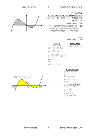 ‫תשע"ג‬ ‫לשנת‬ ‫מעודכן‬ ‫לנסות‬ ‫חדלת‬ ‫לא‬ ‫עוד‬ ‫כל‬ ‫נכשלת‬ ‫לא‬
‫חלק‬2-‫אינטגרלי‬ ‫חשבון‬-‫כתב‬ ‫פולינום‬.‫דהן‬ ‫יוסי‬ :‫וערך‬
8
8
‫מספר‬ ‫שאלה‬12
‫בגרות‬ ‫מבחן‬20552‫מועד‬‫קיץ‬ ‫א‬1522‫תש‬‫ע"א‬
‫הפונקציה‬ ‫נגזרת‬)(xf‫היא‬223)(' 2
 xxxf
‫נתון‬8)2( f
(‫א‬).‫את‬ ‫מצא‬)(xf.
(‫ב‬).‫הפונקציה‬ ‫גרף‬ ‫מתואר‬ ‫שלפניך‬ ‫בציור‬)(xf.
‫ג‬ ‫ידי‬ ‫על‬ ‫המוגבל‬ ‫השטח‬ ‫את‬ ‫חשב‬‫הפונקציה‬ ‫רף‬
‫ה‬ ‫ציר‬ ‫ידי‬ ‫ועל‬–x) ‫בציור‬ ‫המקווקו‬ ‫השטח‬ (
:‫פתרון‬
.)‫(א‬‫את‬ ‫מצא‬)(xf.
‫ראשונה‬ ‫נגזרת‬
223)(' 2
 xxxf
‫פונקציה‬
82  yx
xxxxf
C
C
C
Cx
xx
xf
dxxxxf
2)(
0
88
)2(2
2
)2(2
3
)2(3
8
2
2
2
3
3
)(
)223()(
23
23
23
2






‫ה‬ ‫ציר‬ ‫עם‬ ‫חיתוך‬x
)0,1()0,0()0,2(
12
2
31
)1(2
)2)(1(41)1(
0
)2(0
20
0
2)('
32
3,12
3,2
1
2
23
23











xx
x
x
x
xxx
xxx
y
xxxxf
x
y
)0,0()0,2( )0,1(
x
y
 