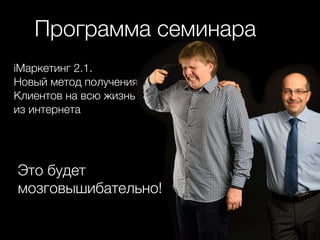 Программа семинара
iМаркетинг 2.1.
Новый метод получения
Клиентов на всю жизнь
из интернета
Это будет
мозговышибательно!
 