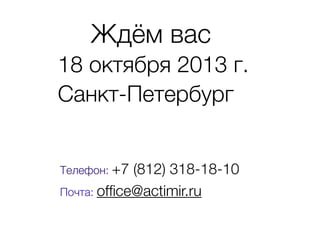Ждём вас
18 октября 2013 г.
Санкт-Петербург
Телефон: +7 (812) 318-18-10
Почта: ofﬁce@actimir.ru
 