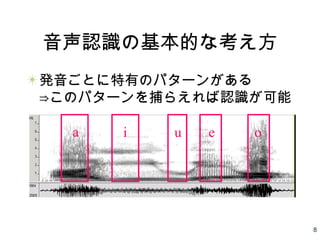 8
音声認識の基本的な考え方
発音ごとに特有のパターンがある
⇒このパターンを捕らえれば認識が可能
a i u e o
 