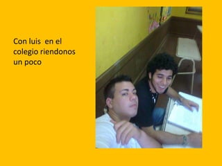 Con luis en el
colegio riendonos
un poco
 