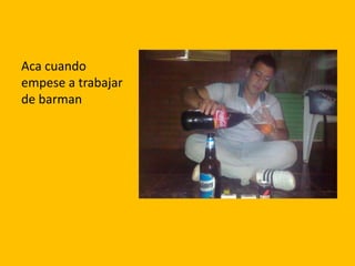 Aca cuando
empese a trabajar
de barman
 