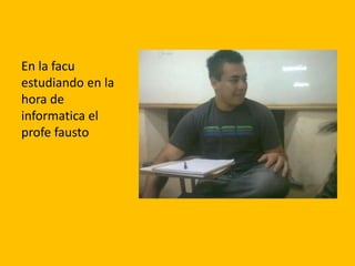 En la facu
estudiando en la
hora de
informatica el
profe fausto
 