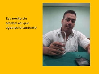 Esa noche sin
alcohol asi que
agua pero contento
 