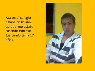 Aca en el colegio
estaba en hs libre
asi que me estaba
sacando foto eso
fue cundo tenia 17
años
 