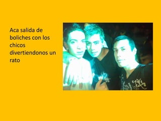 Aca salida de
boliches con los
chicos
divertiendonos un
rato
 