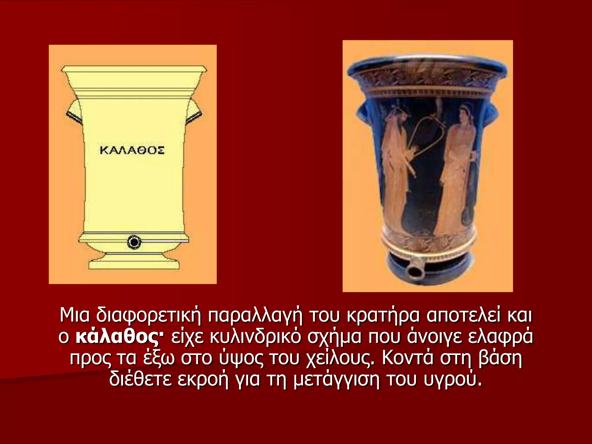 Μηα δηαθνξεηηθή παξαιιαγή ηνπ θξαηήξα απνηειεί θαη
ν θάιαζνο· είρε θπιηλδξηθό ζρήκα πνπ άλνηγε ειαθξά
πξνο ηα έμσ ζην ύςνο ηνπ ρείινπο. Κνληά ζηε βάζε
δηέζεηε εθξνή γηα ηε κεηάγγηζε ηνπ πγξνύ.
 