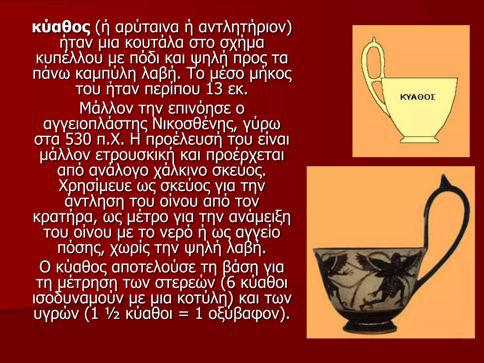 θύαζνο (ή αξύηαηλα ή αληιεηήξηνλ)
ήηαλ κηα θνπηάια ζην ζρήκα
θππέιινπ κε πόδη θαη ςειή πξνο ηα
πάλσ θακπύιε ιαβή. Τν κέζν κήθνο
ηνπ ήηαλ πεξίπνπ 13 εθ.
Μάιινλ ηελ επηλόεζε ν
αγγεηνπιάζηεο Νηθνζζέλεο, γύξσ
ζηα 530 π.Φ. Η πξνέιεπζή ηνπ είλαη
κάιινλ εηξνπζθηθή θαη πξνέξρεηαη
από αλάινγν ράιθηλν ζθεύνο.
Φξεζίκεπε σο ζθεύνο γηα ηελ
άληιεζε ηνπ νίλνπ από ηνλ
θξαηήξα, σο κέηξν γηα ηελ αλάκεημε
ηνπ νίλνπ κε ην λεξό ή σο αγγείν
πόζεο, ρσξίο ηελ ςειή ιαβή.
Ο θύαζνο απνηεινύζε ηε βάζε γηα
ηε κέηξεζε ησλ ζηεξεώλ (6 θύαζνη
ηζνδπλακνύλ κε κηα θνηύιε) θαη ησλ
πγξώλ (1 ½ θύαζνη = 1 νμύβαθνλ).
 