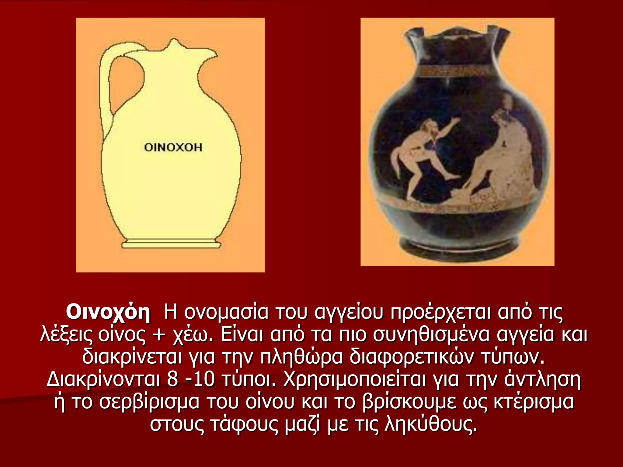 Οηλνρόε Η νλνκαζία ηνπ αγγείνπ πξνέξρεηαη από ηηο
ιέμεηο νίλνο + ρέσ. Είλαη από ηα πην ζπλεζηζκέλα αγγεία θαη
δηαθξίλεηαη γηα ηελ πιεζώξα δηαθνξεηηθώλ ηύπσλ.
Δηαθξίλνληαη 8 -10 ηύπνη. Φξεζηκνπνηείηαη γηα ηελ άληιεζε
ή ην ζεξβίξηζκα ηνπ νίλνπ θαη ην βξίζθνπκε σο θηέξηζκα
ζηνπο ηάθνπο καδί κε ηηο ιεθύζνπο.
 