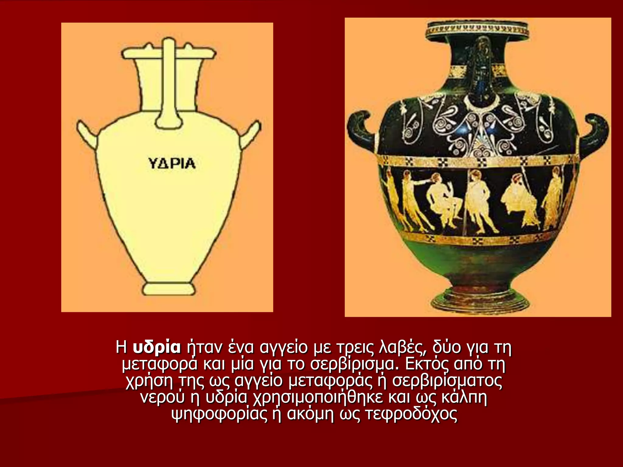 Η πδξία ήηαλ έλα αγγείν κε ηξεηο ιαβέο, δύν γηα ηε
κεηαθνξά θαη κία γηα ην ζεξβίξηζκα. Εθηόο από ηε
ρξήζε ηεο σο αγγείν κεηαθνξάο ή ζεξβηξίζκαηνο
λεξνύ ε πδξία ρξεζηκνπνηήζεθε θαη σο θάιπε
ςεθνθνξίαο ή αθόκε σο ηεθξνδόρνο
 