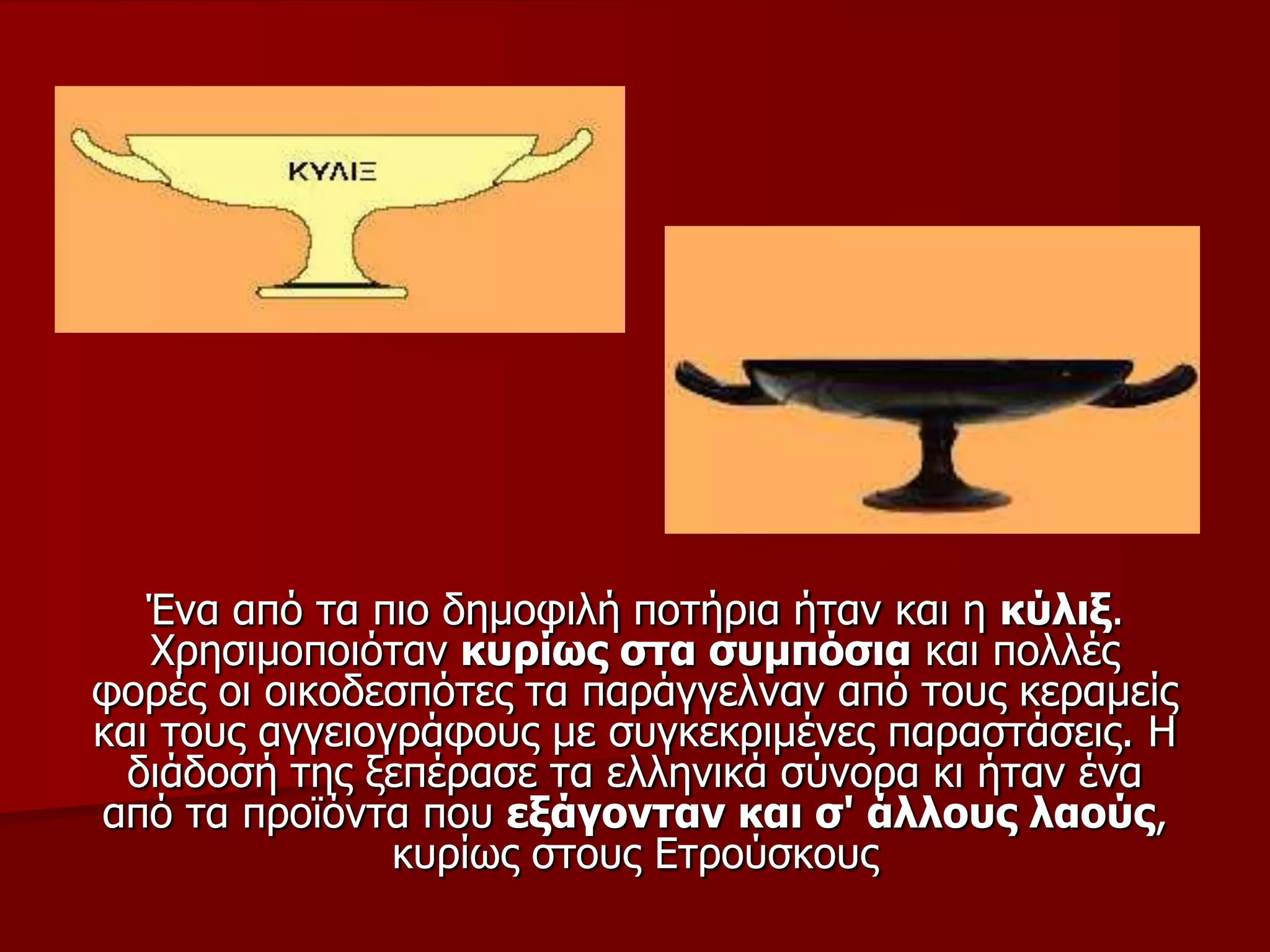 Έλα από ηα πην δεκνθηιή πνηήξηα ήηαλ θαη ε θύιημ.
Φξεζηκνπνηόηαλ θπξίσο ζηα ζπκπόζηα θαη πνιιέο
θνξέο νη νηθνδεζπόηεο ηα παξάγγειλαλ από ηνπο θεξακείο
θαη ηνπο αγγεηνγξάθνπο κε ζπγθεθξηκέλεο παξαζηάζεηο. Η
δηάδνζή ηεο μεπέξαζε ηα ειιεληθά ζύλνξα θη ήηαλ έλα
από ηα πξντόληα πνπ εμάγνληαλ θαη ζ' άιινπο ιανύο,
θπξίσο ζηνπο Εηξνύζθνπο
 