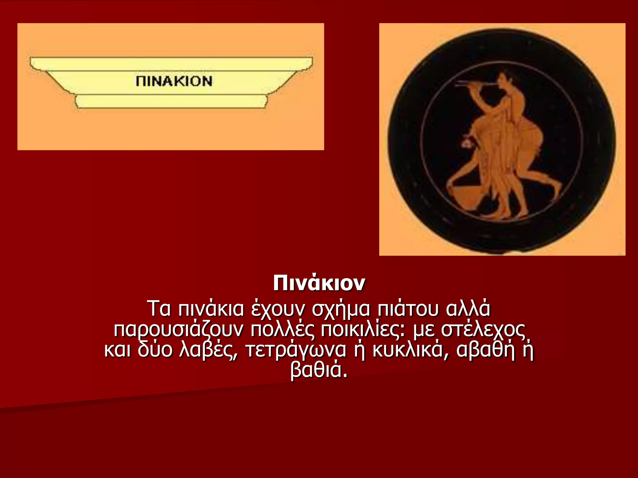 Πηλάθηνλ
Τα πηλάθηα έρνπλ ζρήκα πηάηνπ αιιά
παξνπζηάδνπλ πνιιέο πνηθηιίεο: κε ζηέιερνο
θαη δύν ιαβέο, ηεηξάγσλα ή θπθιηθά, αβαζή ή
βαζηά.
 