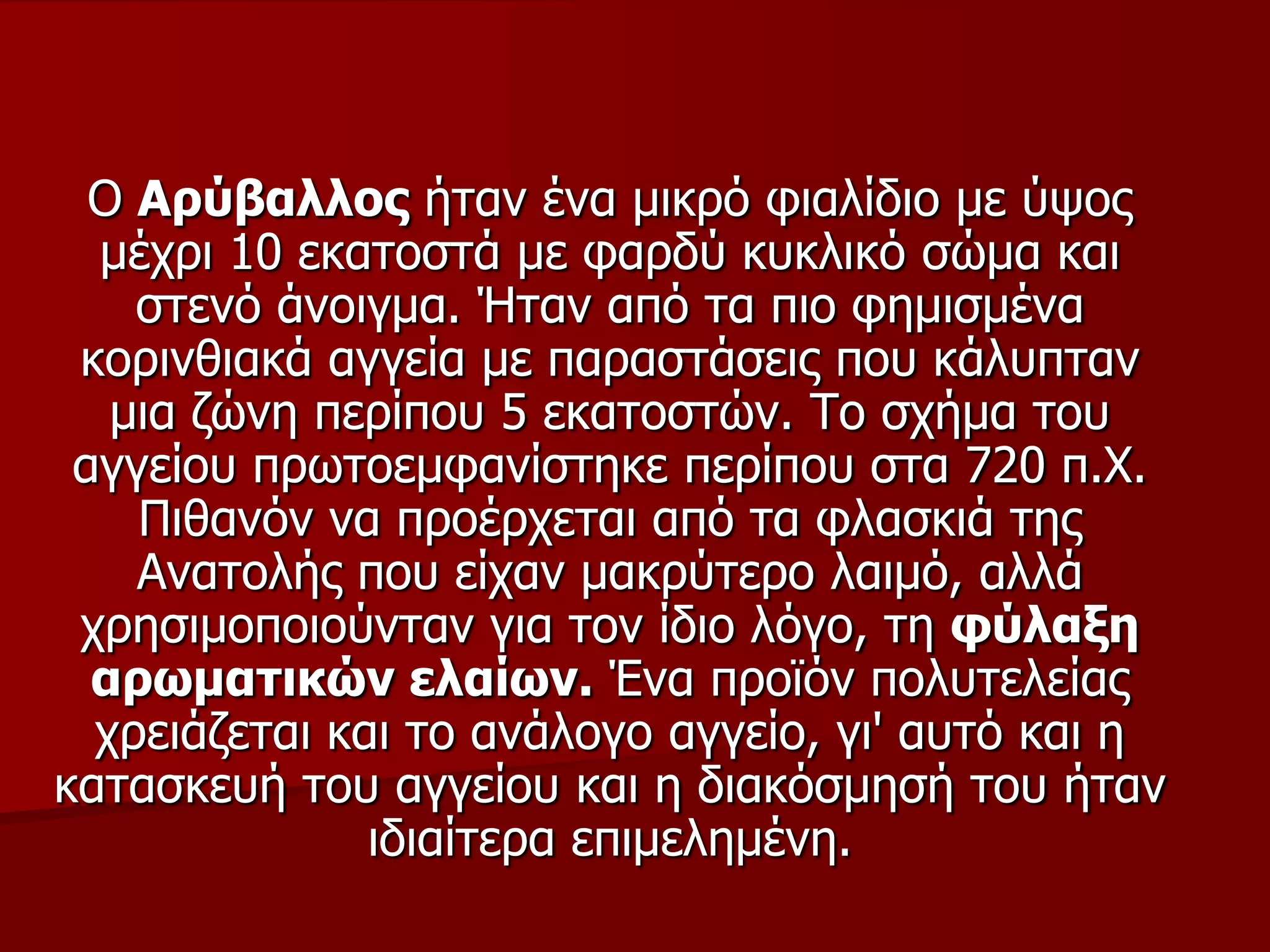 Ο Αξύβαιινο ήηαλ έλα κηθξό θηαιίδην κε ύςνο
κέρξη 10 εθαηνζηά κε θαξδύ θπθιηθό ζώκα θαη
ζηελό άλνηγκα. Ήηαλ από ηα πην θεκηζκέλα
θνξηλζηαθά αγγεία κε παξαζηάζεηο πνπ θάιππηαλ
κηα δώλε πεξίπνπ 5 εθαηνζηώλ. Τν ζρήκα ηνπ
αγγείνπ πξσηνεκθαλίζηεθε πεξίπνπ ζηα 720 π.Φ.
Πηζαλόλ λα πξνέξρεηαη από ηα θιαζθηά ηεο
Αλαηνιήο πνπ είραλ καθξύηεξν ιαηκό, αιιά
ρξεζηκνπνηνύληαλ γηα ηνλ ίδην ιόγν, ηε θύιαμε
αξσκαηηθώλ ειαίσλ. Έλα πξντόλ πνιπηειείαο
ρξεηάδεηαη θαη ην αλάινγν αγγείν, γη' απηό θαη ε
θαηαζθεπή ηνπ αγγείνπ θαη ε δηαθόζκεζή ηνπ ήηαλ
ηδηαίηεξα επηκειεκέλε.
 