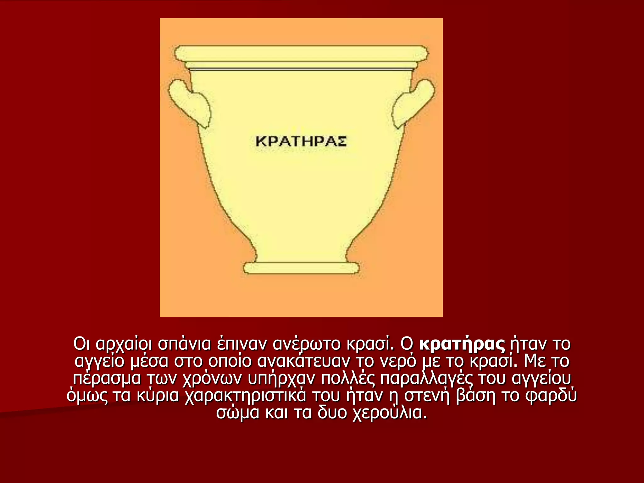Οη αξραίνη ζπάληα έπηλαλ αλέξσην θξαζί. Ο θξαηήξαο ήηαλ ην
αγγείν κέζα ζην νπνίν αλαθάηεπαλ ην λεξό κε ην θξαζί. Με ην
πέξαζκα ησλ ρξόλσλ ππήξραλ πνιιέο παξαιιαγέο ηνπ αγγείνπ
όκσο ηα θύξηα ραξαθηεξηζηηθά ηνπ ήηαλ ε ζηελή βάζε ην θαξδύ
ζώκα θαη ηα δπν ρεξνύιηα.
 
