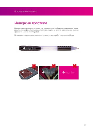 Использование логотипа
Инверсия логотипа применяется только при технологической необходимости размещения (марки-
ровки) на темном фоне. Использование логотипа в инверсии не является художественным приемом
оформления в рамках стиля Nuga Best.
Использовать инверсию логотипа возможно только в случае, когда без этого нельзя обойтись.
Инверсия логотипа
17
 