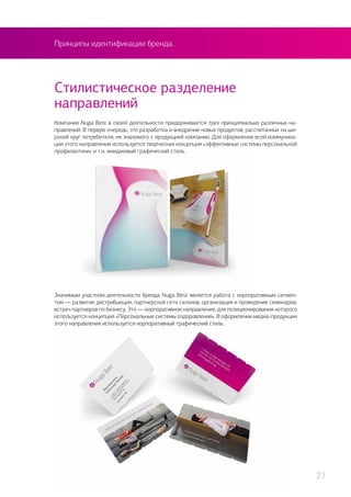Принципы идентификации бренда.
Компания Nuga Best в своей деятельности придерживается трех принципиально различных на-
правлений. В первую очередь, это разработка и внедрение новых продуктов, рассчитанных на ши-
рокий круг потребителя, не знакомого с продукцией компании. Для оформления всей коммуника-
ции этого направления используется творческая концепция «эффективные системы персональной
профилактики» и т.н. имиджевый графический стиль.
Стилистическое разделение
направлений
Значимым участком деятельности бренда Nuga Best является работа с корпоративным сегмен-
том — развитие дистрибьюции, партнерской сети салонов, организация и проведение семинаров,
встреч партнеров по бизнесу. Это — корпоративное направление, для позиционирования которого
используется концепция «Персональные системы оздоровления». В оформлении медиа-продукции
этого направления используется корпоративный графический стиль.
21
 