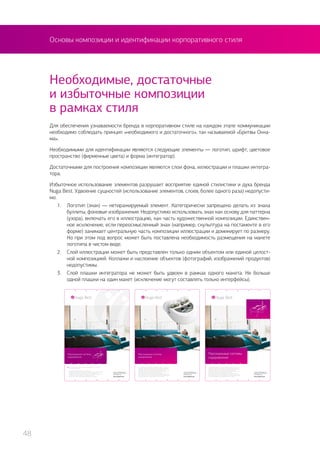 Основы композиции и идентификации корпоративного стиля
Для обеспечения узнаваемости бренда в корпоративном стиле на каждом этапе коммуникации
необходимо соблюдать принцип «необходимого и достаточного», так называемой «Бритвы Окка-
ма».
Необходимыми для идентификации являются следующие элементы — логотип, шрифт, цветовое
пространство (фирменные цвета) и форма (интегратор).
Достаточными для построения композиции являются слои фона, иллюстрации и плашки интегра-
тора.
Избыточное использование элементов разрушает восприятие единой стилистики и духа бренда
Nuga Best. Удвоение сущностей (использование элементов, слоев, более одного раза) недопусти-
мо.
1.	 Логотип (знак) — нетиражируемый элемент. Категорически запрещено делать из знака
буллиты, фоновые изображения. Недопустимо использовать знак как основу для паттерна
(узора), включать его в иллюстрацию, как часть художественной композиции. Единствен-
ное исключение, если переосмысленный знак (например, скульптура на постаменте в его
форме) занимает центральную часть композиции иллюстрации и доминирует по размеру.
Но при этом под вопрос может быть поставлена необходимость размещения на макете
логотипа в чистом виде.
2.	 Слой иллюстрации может быть представлен только одним объектом или единой целост-
ной композицией. Коллажи и наслоение объектов (фотографий, изображений продуктов)
недопустимы.
3.	 Слой плашки интегратора не может быть удвоен в рамках одного макета. Не больше
одной плашки на один макет (исключение могут составлять только интерфейсы).
Необходимые, достаточные
и избыточные композиции
в рамках стиля
48
 