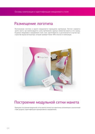 Размещение логотипа
Построение модульной сетки макета
Расположение логотипа в макете определяется приниципом притяжения. Логотип стремится
занять место, где компенсируются «силы притяжения» крупных элементов макета и его границ.
В рамках имиджевого направления стиля, знак «притягивается» и располагается в пустом про-
странстве внутри интегратора, который занимает более 40% плоскости композиции.
Принципы построения модульной сетки макета полностью идентичны изложенным в аналогичной
главе раздела «идентификация корпоративного направления».
Основы композиции и идентификации имиджевого стиля
64
 