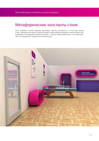 Идентификация семейного центра здоровья
Стиль Семейного центра здоровья транслирует простоту, доступность и «отсутствие острых
углов». Демократичная верстка, крупные шрифты, идентификация формой, которая находит свое
применение в материальных объектах салонов — полках, тумбах, вывесках, др. – все ориентиро-
вано на основную (60+) группу посетителей центров.
Метафорические константы стиля
83
 