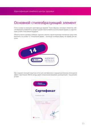 Идентификация семейного центра здоровья
Стиль основан на принципе идентификации формой. Таким образом, ключевым элементом, обе-
спечивающим узнаваемость каждого дизайн-макета является использование формы со скруглен-
ными углами и массивным бордюром.
Объекты малого размера (номерки, карточки, визитки, презентационные материалы) допустимо
выполнять на основе т.н. Генеральной формы – используя основную форму, как форму для вы-
сечки.
Основной стилеобразующий элемент
При создании гильошей (защитных сеток) для сертификатов и защищенных бланков, используется
эффект перетекания (Blend) между двумя генеральными формами, размещенными под разными
углами.
85
 
