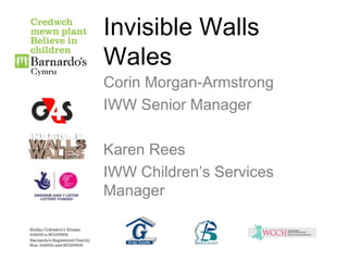 Invisible Walls
Wales
Corin Morgan-Armstrong
IWW Senior Manager
Karen Rees
IWW Children’s Services
Manager
 