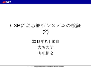CSPによる並行システムの検証
(2)
2013年7月10日
大阪大学
山形賴之
 