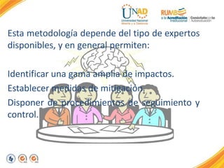 Esta metodología depende del tipo de expertos
disponibles, y en general permiten:
Identificar una gama amplia de impactos.
Establecer medidas de mitigación.
Disponer de procedimientos de seguimiento y
control.
 