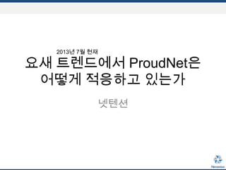 요새 트렌드에서 ProudNet은
어떻게 적응하고 있는가
넷텐션
2013년 7월 현재
 