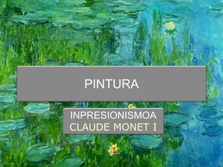 PINTURA
INPRESIONISMOA
CLAUDE MONET I
 