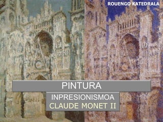 ROUENGO KATEDRALA
PINTURA
INPRESIONISMOA
CLAUDE MONET II
 