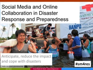 Social Media and Online
Collaboration in Disaster
Response and Preparedness
Anticipate, reduce the impact
and cope with disasters
Social Media for Good – www.sm4good.com18.07.2013 1
#sm4resPhoto: Félix Genêt Laframboise/IFRC
 