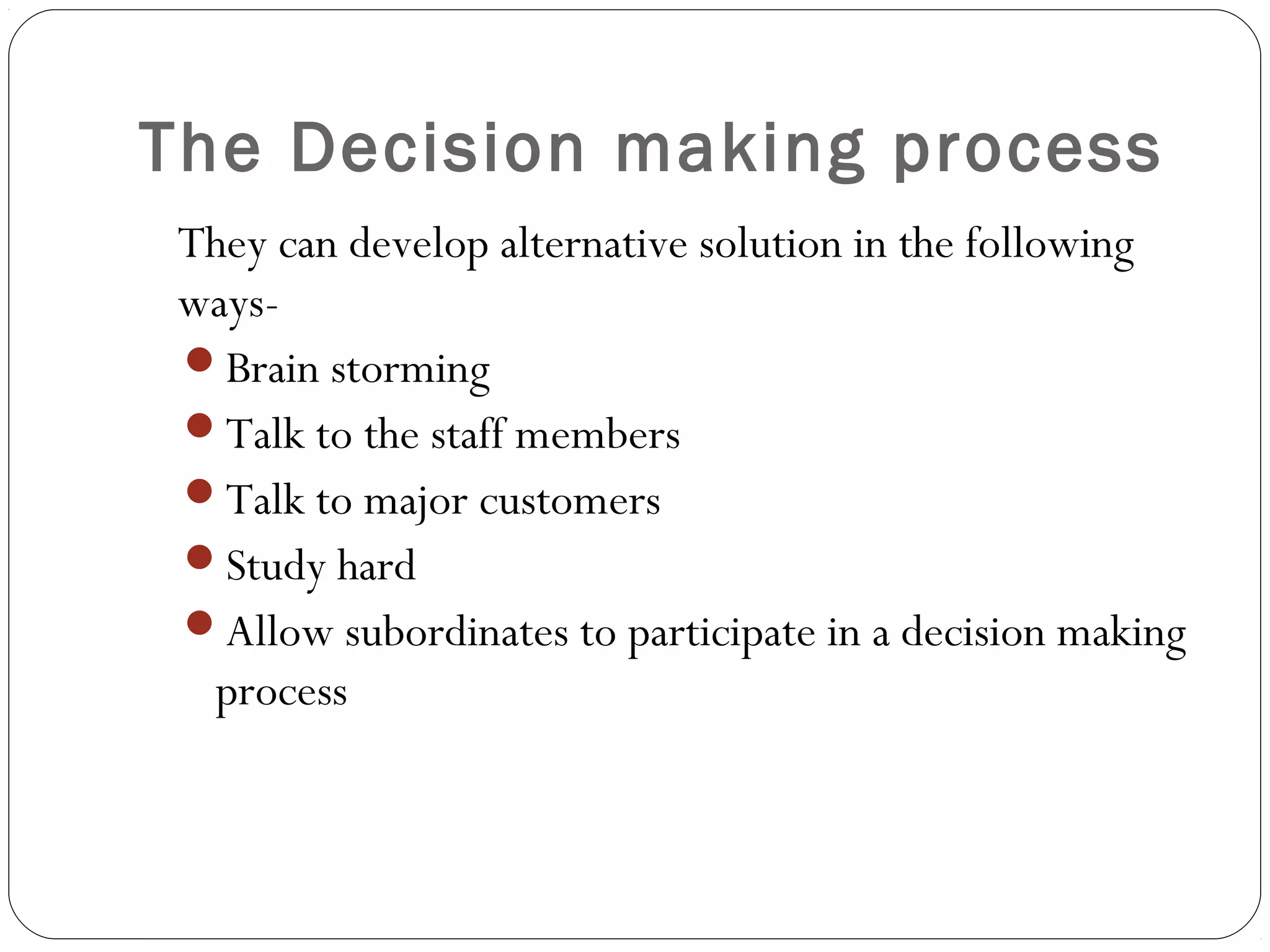 The Decision making process
They can develop alternative solution in the following
ways-
Brain storming
Talk to the staff members
Talk to major customers
Study hard
Allow subordinates to participate in a decision making
process
 