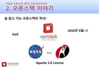 오늘은 오픈스택 3주년 기념 파티이니까
2. 오픈스택 이야기
늘 알고 가는 오픈스택의 역사!
And
2010년 6월~!!
Apache 2.0 License
IaaS
 