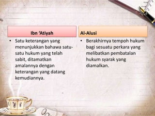Ibn ‘Atiyah
• Satu keterangan yang
menunjukkan bahawa satu-
satu hukum yang telah
sabit, ditamatkan
amalannya dengan
keterangan yang datang
kemudiannya.
Al-Alusi
• Berakhirnya tempoh hukum
bagi sesuatu perkara yang
melibatkan pembatalan
hukum syarak yang
diamalkan.
 