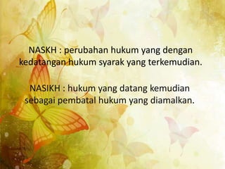 NASKH : perubahan hukum yang dengan
kedatangan hukum syarak yang terkemudian.
NASIKH : hukum yang datang kemudian
sebagai pembatal hukum yang diamalkan.
 