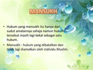 • Hukum yang mansukh itu hanya dari
sudut amalannya sahaja namun hukum
tersebut masih lagi kekal sebagai satu
hukum.
• Mansukh : hukum yang dibatalkan dan
tidak lagi diamalkan oleh individu Muslim.
 