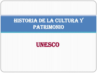 UNESCO
HISTORIA DE LA CULTURA Y
PATRIMONIO
 