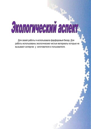 Для своей работы я использовала фарфоровый бисер. Для
работы использованы экологические чистые материалы которые не
вызывают аллергии у изготовителя и пользователя.
 