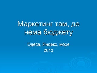 Маркетинг там, де
нема бюджету
Одеса, Яндекс, море
2013
 