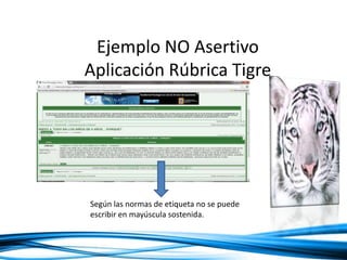 Ejemplo NO Asertivo
Aplicación Rúbrica Tigre
Según las normas de etiqueta no se puede
escribir en mayúscula sostenida.
 