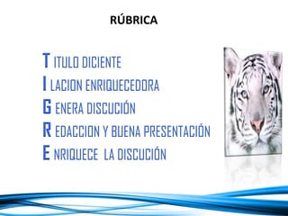 RÚBRICA
T ITULO DICIENTE
I LACION ENRIQUECEDORA
G ENERA DISCUCIÓN
R EDACCION Y BUENA PRESENTACIÓN
E NRIQUECE LA DISCUCIÓN
 